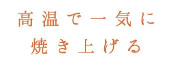 高温で一気に 焼き上げる