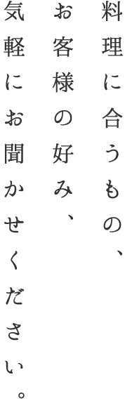 料理に合うもの、お客様の好み、気軽にお聞かせください。