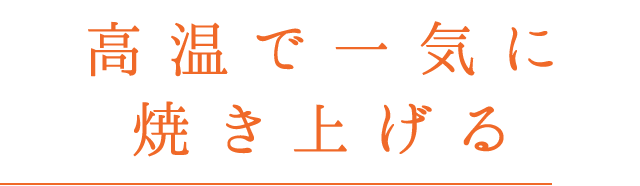 高温で一気に 焼き上げる