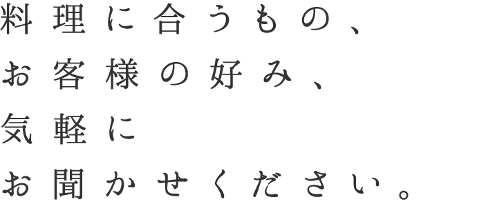 料理に合うもの、お客様の好み、気軽にお聞かせください。